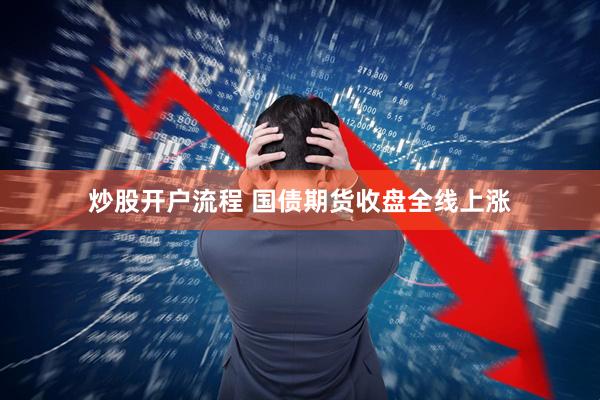 炒股开户流程 国债期货收盘全线上涨