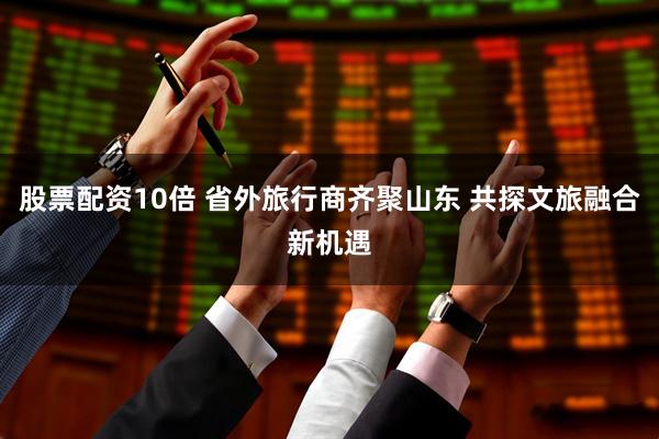 股票配资10倍 省外旅行商齐聚山东 共探文旅融合新机遇