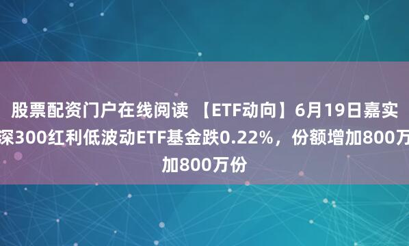 股票配资门户在线阅读 【ETF动向】6月19日嘉实沪深300红利低波动ETF基金跌0.22%，份额增加800万份
