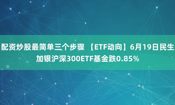 配资炒股最简单三个步骤 【ETF动向】6月19日民生加银沪深300ETF基金跌0.85%