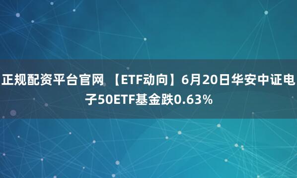 正规配资平台官网 【ETF动向】6月20日华安中证电子50ETF基金跌0.63%