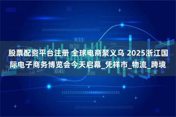 股票配资平台注册 全球电商聚义乌 2025浙江国际电子商务博览会今天启幕_凭祥市_物流_跨境
