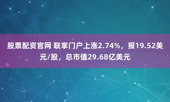 股票配资官网 联掌门户上涨2.74%，报19.52美元/股，总市值29.68亿美元