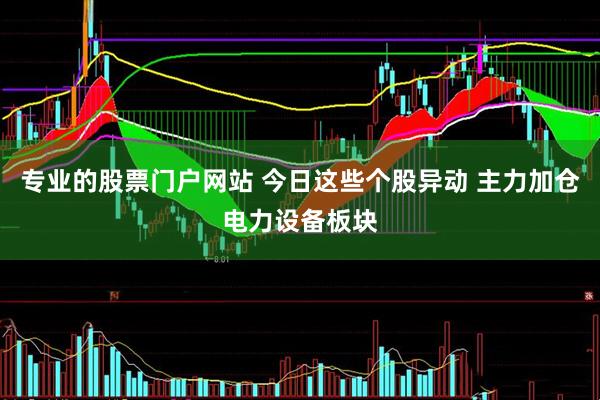专业的股票门户网站 今日这些个股异动 主力加仓电力设备板块