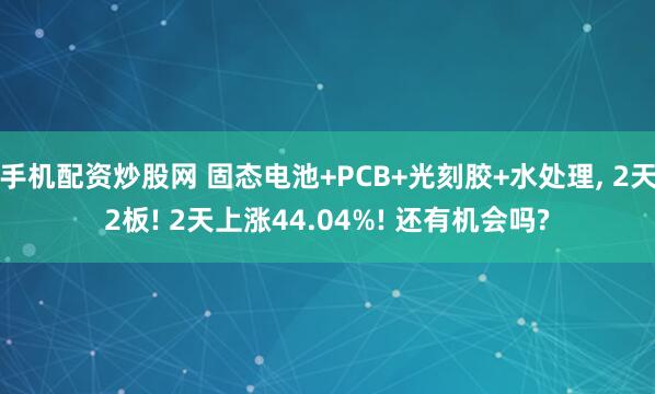 手机配资炒股网 固态电池+PCB+光刻胶+水处理, 2天2板! 2天上涨44.04%! 还有机会吗?