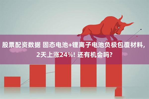 股票配资数据 固态电池+锂离子电池负极包覆材料, 2天上涨24%! 还有机会吗?
