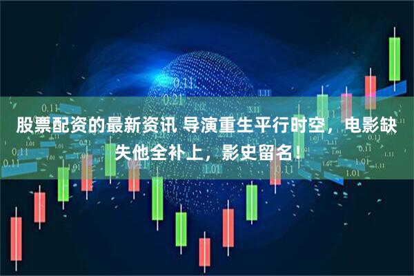 股票配资的最新资讯 导演重生平行时空，电影缺失他全补上，影史留名！