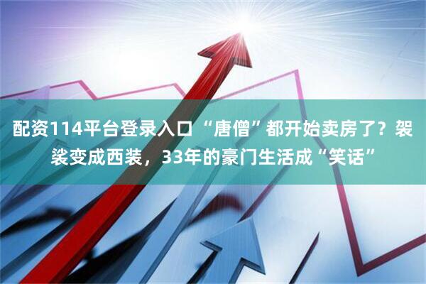 配资114平台登录入口 “唐僧”都开始卖房了？袈裟变成西装，33年的豪门生活成“笑话”
