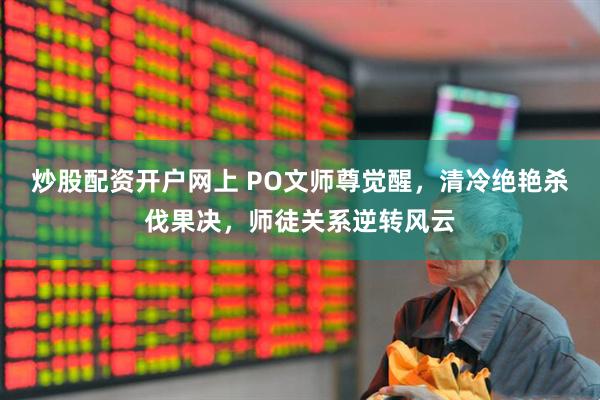炒股配资开户网上 PO文师尊觉醒，清冷绝艳杀伐果决，师徒关系逆转风云
