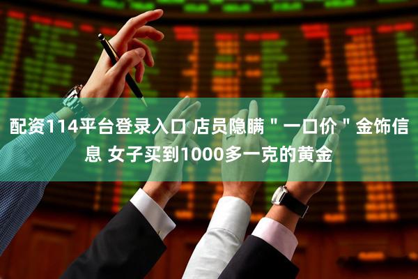 配资114平台登录入口 店员隐瞒＂一口价＂金饰信息 女子买到1000多一克的黄金