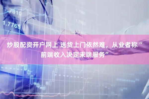 炒股配资开户网上 送货上门依然难，从业者称“前端收入决定末端服务”