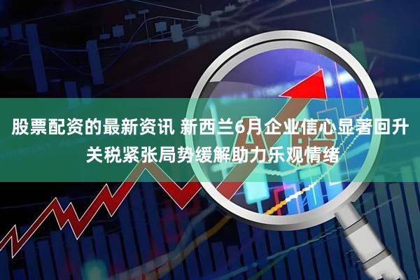 股票配资的最新资讯 新西兰6月企业信心显著回升 关税紧张局势缓解助力乐观情绪