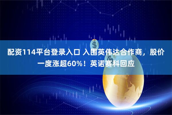 配资114平台登录入口 入围英伟达合作商，股价一度涨超60%！英诺赛科回应