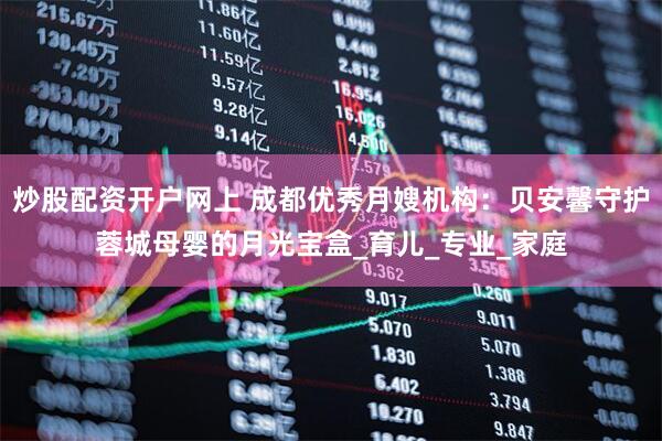 炒股配资开户网上 成都优秀月嫂机构：贝安馨守护蓉城母婴的月光宝盒_育儿_专业_家庭