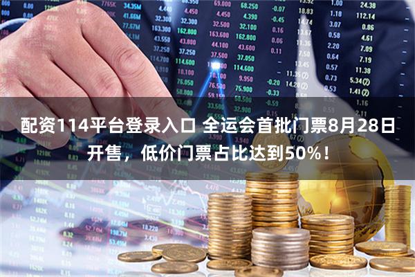 配资114平台登录入口 全运会首批门票8月28日开售，低价门票占比达到50%！