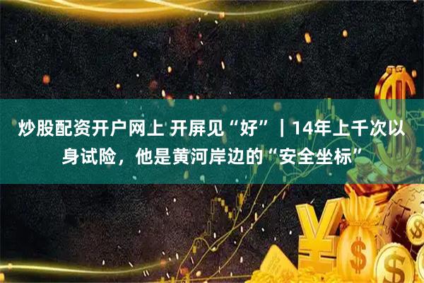 炒股配资开户网上 开屏见“好”｜14年上千次以身试险，他是黄河岸边的“安全坐标”