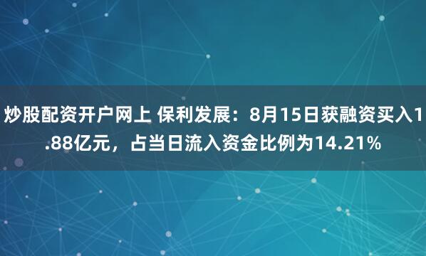 炒股配资开户网上 保利发展：8月15日获融资买入1.88亿元，占当日流入资金比例为14.21%