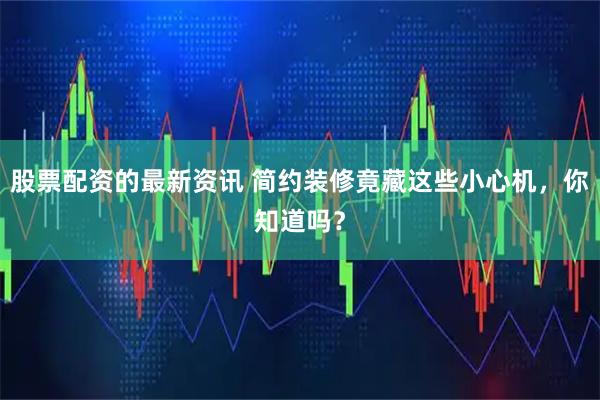 股票配资的最新资讯 简约装修竟藏这些小心机，你知道吗？