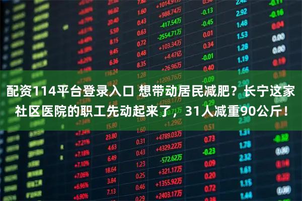 配资114平台登录入口 想带动居民减肥？长宁这家社区医院的职工先动起来了，31人减重90公斤！