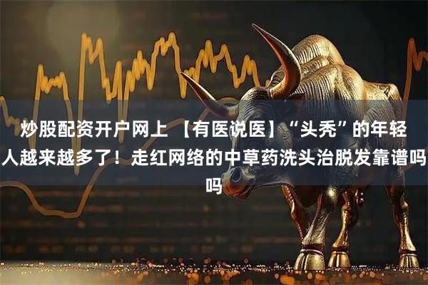 炒股配资开户网上 【有医说医】“头秃”的年轻人越来越多了！走红网络的中草药洗头治脱发靠谱吗
