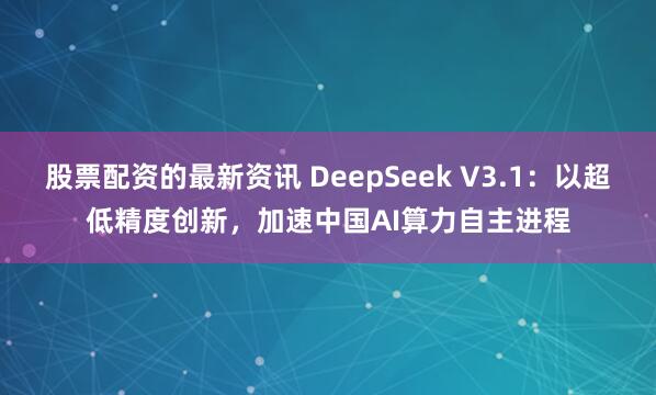 股票配资的最新资讯 DeepSeek V3.1：以超低精度创新，加速中国AI算力自主进程