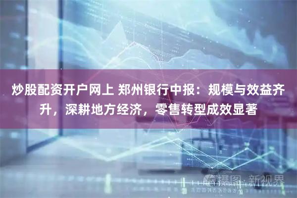 炒股配资开户网上 郑州银行中报：规模与效益齐升，深耕地方经济，零售转型成效显著