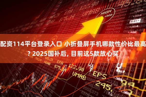 配资114平台登录入口 小折叠屏手机哪款性价比最高? 2025国补后, 目前这5款放心买