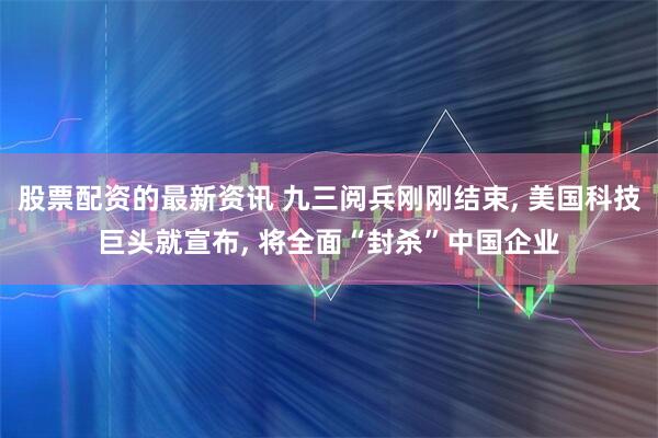 股票配资的最新资讯 九三阅兵刚刚结束, 美国科技巨头就宣布, 将全面“封杀”中国企业