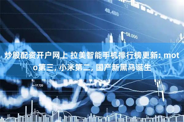 炒股配资开户网上 拉美智能手机排行榜更新: moto第三, 小米第二, 国产新黑马诞生