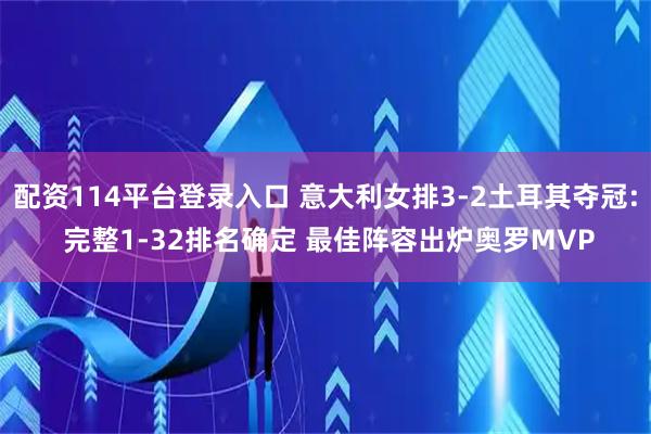 配资114平台登录入口 意大利女排3-2土耳其夺冠: 完整1-32排名确定 最佳阵容出炉奥罗MVP