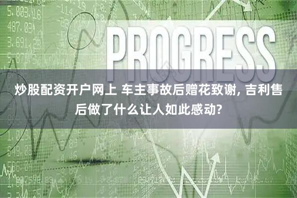 炒股配资开户网上 车主事故后赠花致谢, 吉利售后做了什么让人如此感动?