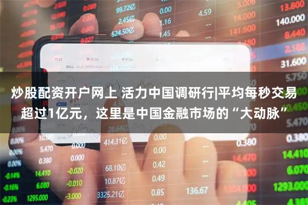炒股配资开户网上 活力中国调研行|平均每秒交易超过1亿元，这里是中国金融市场的“大动脉”