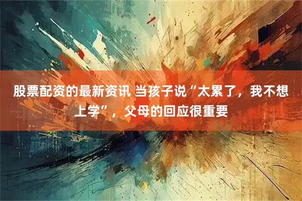 股票配资的最新资讯 当孩子说“太累了，我不想上学”，父母的回应很重要
