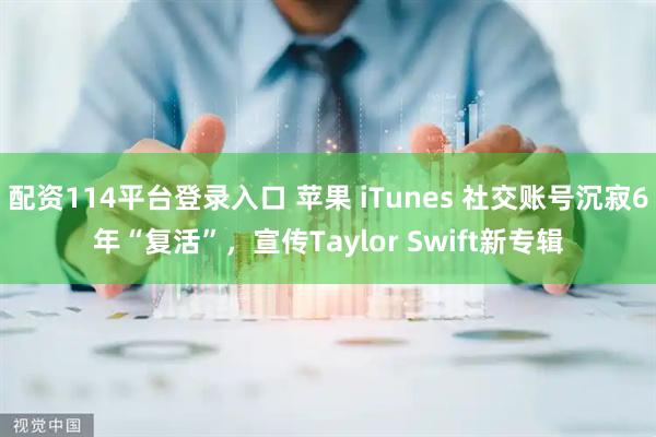 配资114平台登录入口 苹果 iTunes 社交账号沉寂6年“复活”，宣传Taylor Swift新专辑