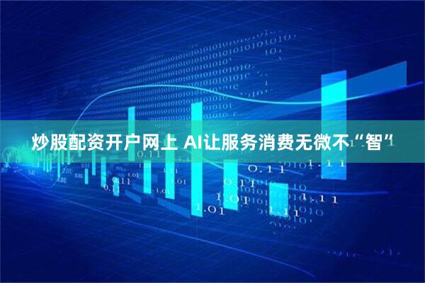 炒股配资开户网上 AI让服务消费无微不“智”