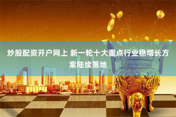 炒股配资开户网上 新一轮十大重点行业稳增长方案陆续落地