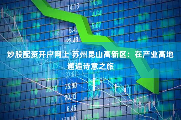炒股配资开户网上 苏州昆山高新区：在产业高地邂逅诗意之旅