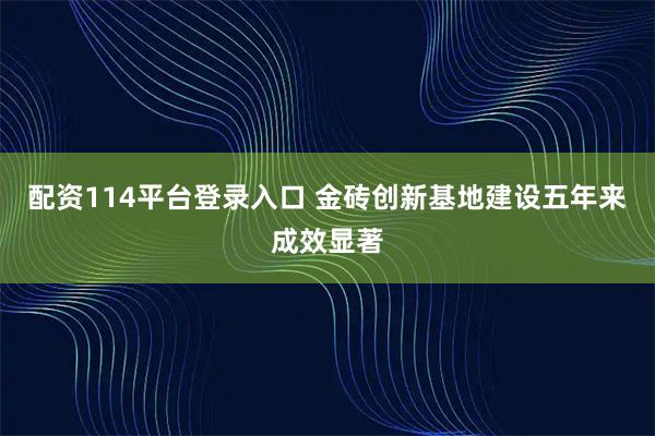 配资114平台登录入口 金砖创新基地建设五年来成效显著