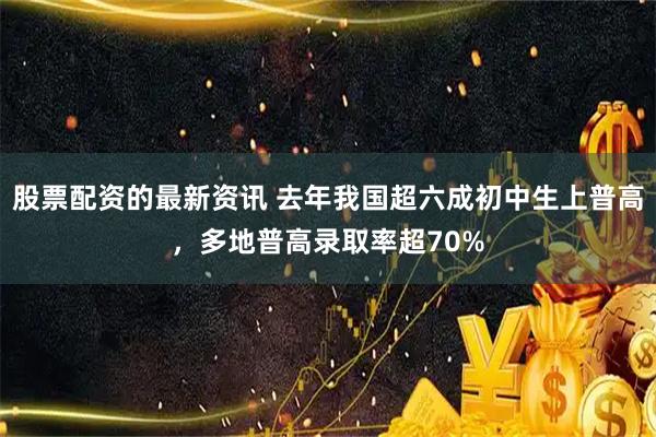 股票配资的最新资讯 去年我国超六成初中生上普高，多地普高录取率超70%