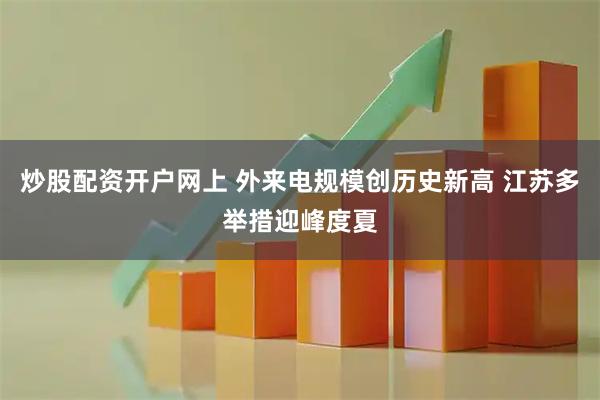 炒股配资开户网上 外来电规模创历史新高 江苏多举措迎峰度夏