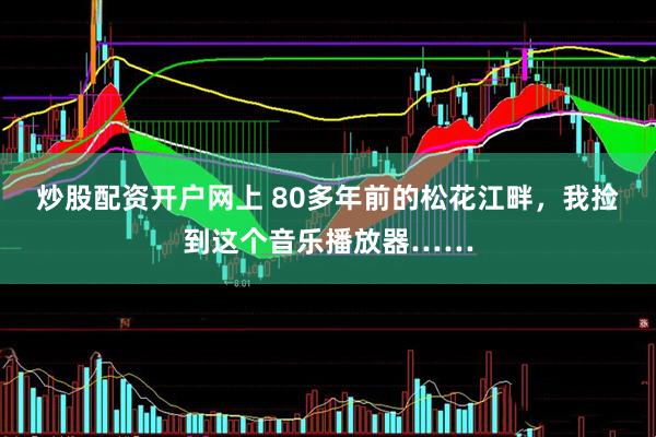 炒股配资开户网上 80多年前的松花江畔，我捡到这个音乐播放器……
