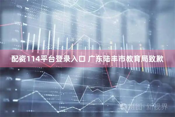 配资114平台登录入口 广东陆丰市教育局致歉