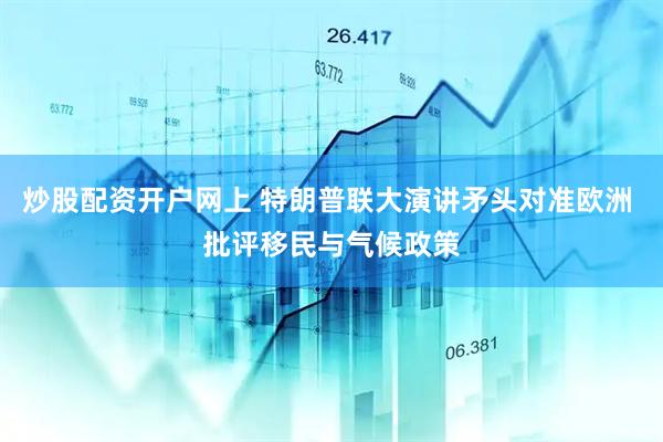 炒股配资开户网上 特朗普联大演讲矛头对准欧洲 批评移民与气候政策