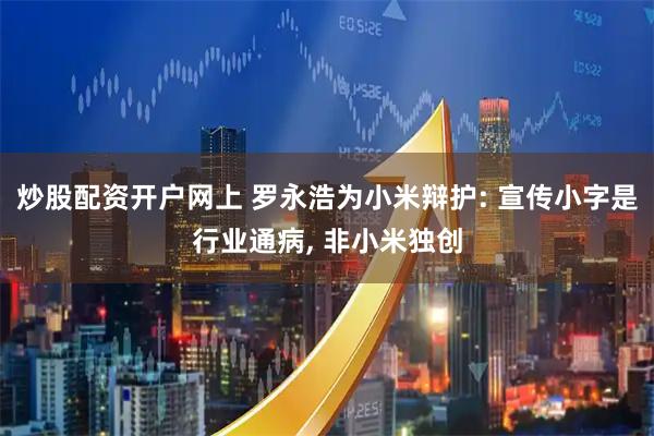 炒股配资开户网上 罗永浩为小米辩护: 宣传小字是行业通病, 非小米独创