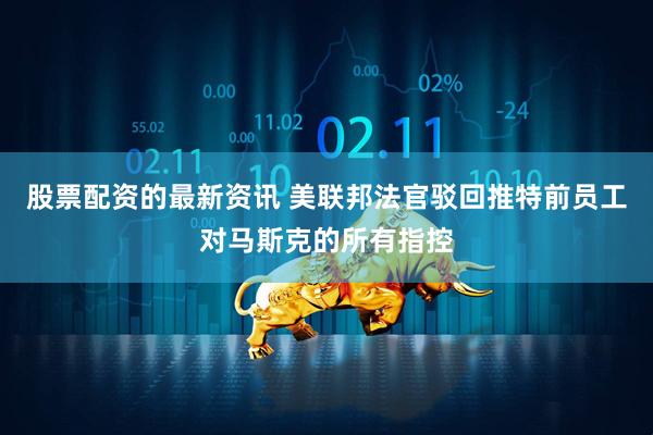 股票配资的最新资讯 美联邦法官驳回推特前员工对马斯克的所有指控
