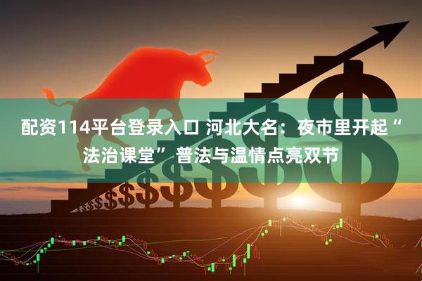 配资114平台登录入口 河北大名：夜市里开起“法治课堂” 普法与温情点亮双节