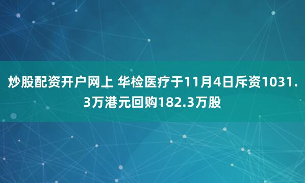 炒股配资开户网上 华检医疗于11月4日斥资1031.3万港元回购182.3万股
