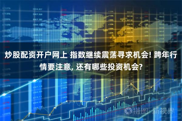 炒股配资开户网上 指数继续震荡寻求机会! 跨年行情要注意, 还有哪些投资机会?