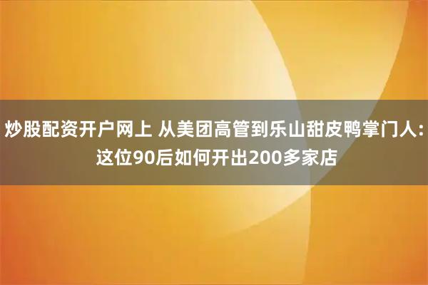 炒股配资开户网上 从美团高管到乐山甜皮鸭掌门人: 这位90后如何开出200多家店