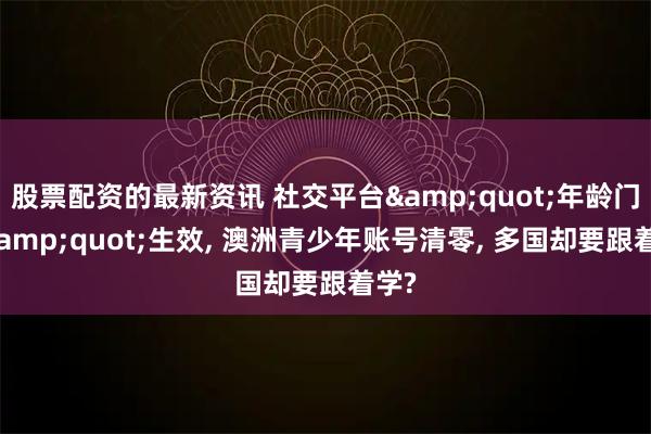股票配资的最新资讯 社交平台"年龄门禁"生效, 澳洲青少年账号清零, 多国却要跟着学?
